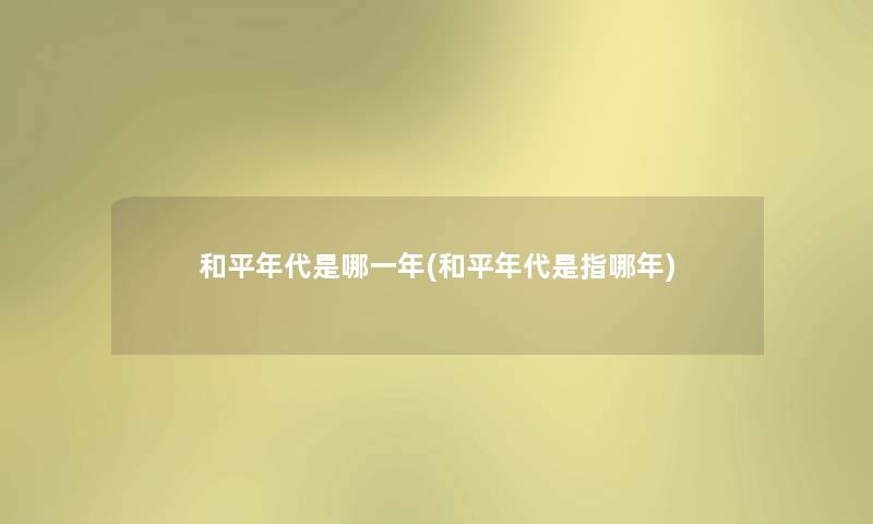 和平年代是哪一年(和平年代是指哪年) 和平年代是哪一年(和平年代是指哪年)