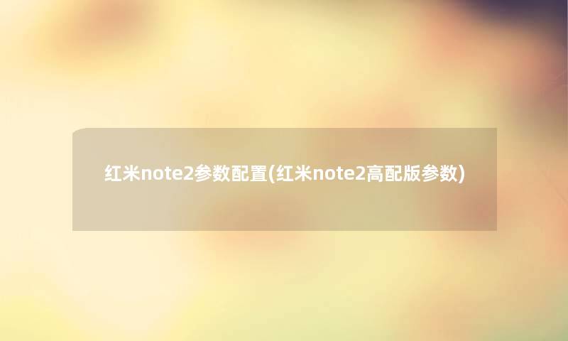 红米note2参数配置(红米note2高配版参数) 红米note2参数配置(红米note2高配版参数)