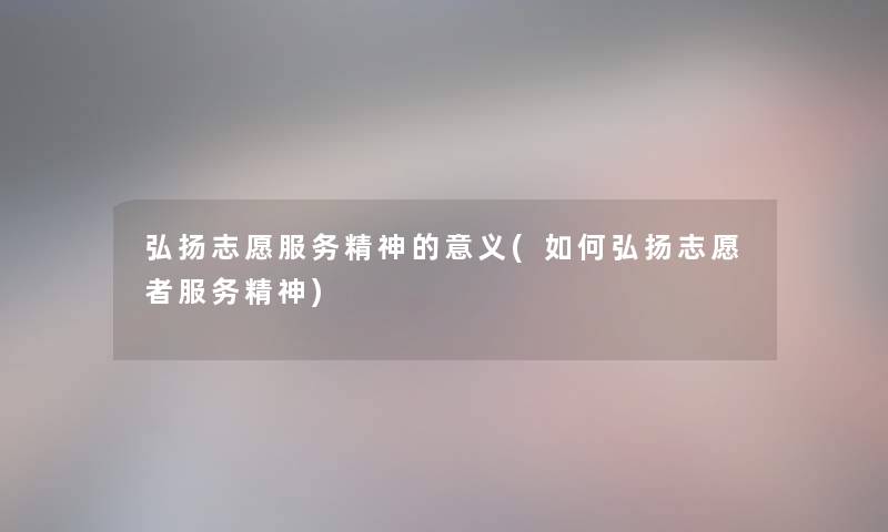弘扬志愿服务精神的意义(如何弘扬志愿者服务精神) 弘扬志愿服务精神的意义(如何弘扬志愿者服务精神)