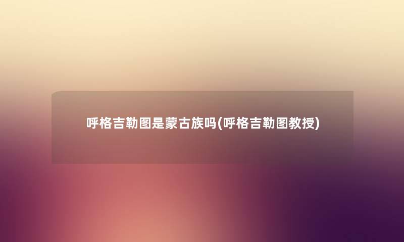 呼格吉勒图是蒙古族吗(呼格吉勒图教授) 呼格吉勒图是蒙古族吗(呼格吉勒图教授)