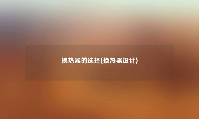 换热器的选择(换热器设计) 换热器的选择(换热器设计)