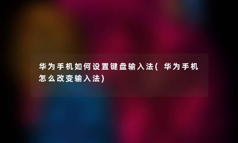 华为手机如何设置键盘输入法(华为手机怎么改变输入法) 华为手机如何设置键盘输入法(华为手机怎么改变输入法)