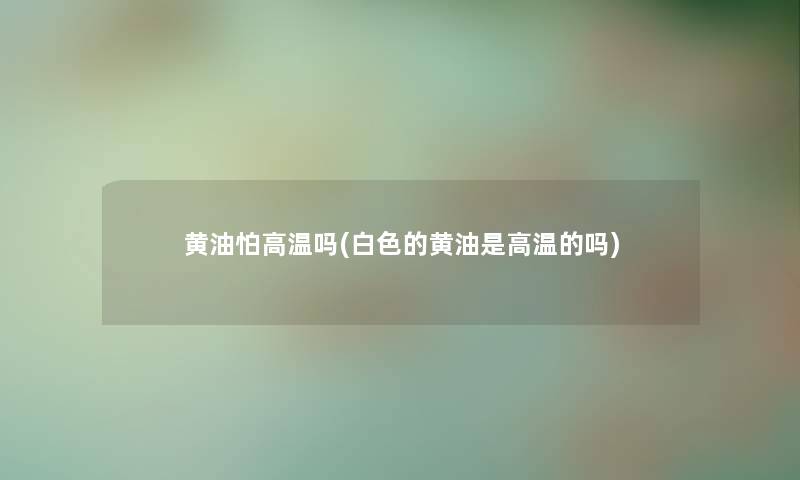 黄油怕高温吗(白色的黄油是高温的吗) 黄油怕高温吗(白色的黄油是高温的吗)