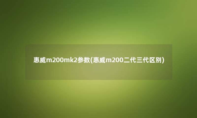 惠威m200mk2参数(惠威m200二代三代区别) 惠威m200mk2参数(惠威m200二代三代区别)
