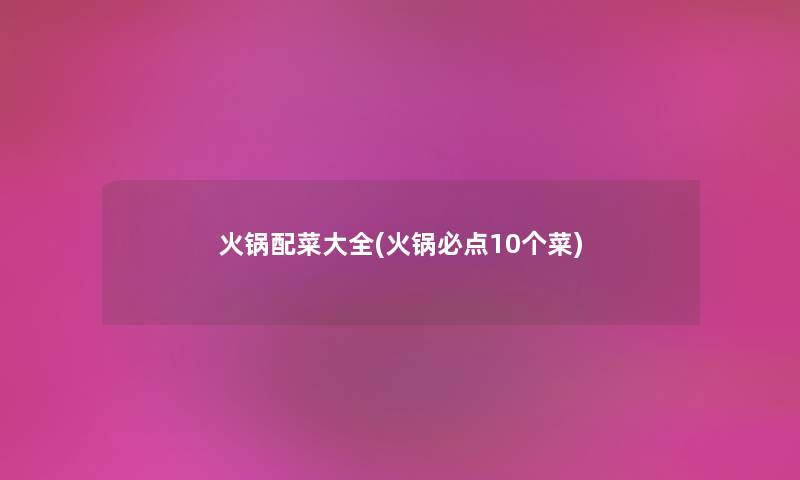 火锅配菜大全(火锅必点10个菜) 火锅配菜大全(火锅必点10个菜)