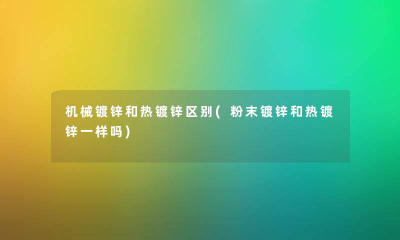机械镀锌和热镀锌区别(粉末镀锌和热镀锌一样吗) 机械镀锌和热镀锌区别(粉末镀锌和热镀锌一样吗)