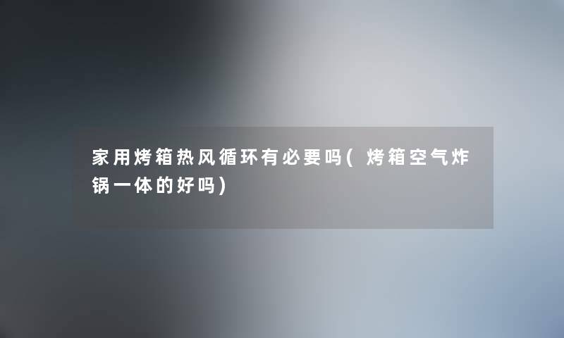 家用烤箱热风循环有必要吗(烤箱空气炸锅一体的好吗) 家用烤箱热风循环有必要吗(烤箱空气炸锅一体的好吗)
