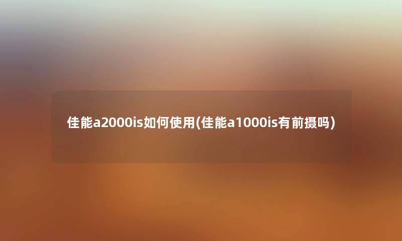 佳能a2000is如何使用(佳能a1000is有前摄吗) 佳能a2000is如何使用(佳能a1000is有前摄吗)