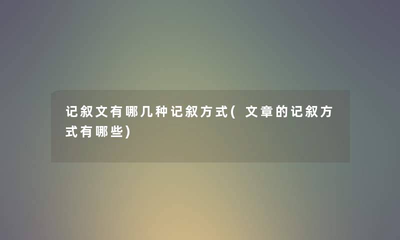记叙文有哪几种记叙方式(文章的记叙方式有哪些) 记叙文有哪几种记叙方式(文章的记叙方式有哪些)
