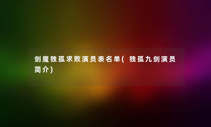 剑魔独孤求败演员表名单(独孤九剑演员简介) 剑魔独孤求败演员表名单(独孤九剑演员简介)