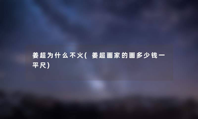 姜超为什么不火(姜超画家的画多少钱一平尺) 姜超为什么不火(姜超画家的画多少钱一平尺)