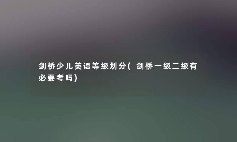 剑桥少儿英语等级划分(剑桥一级二级有必要考吗) 剑桥少儿英语等级划分(剑桥一级二级有必要考吗)