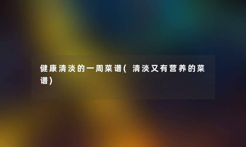 健康清淡的一周菜谱(清淡又有营养的菜谱) 健康清淡的一周菜谱(清淡又有营养的菜谱)