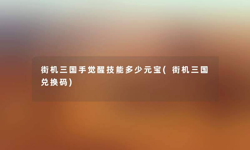 街机三国手觉醒技能多少元宝(街机三国兑换码) 街机三国手觉醒技能多少元宝(街机三国兑换码)