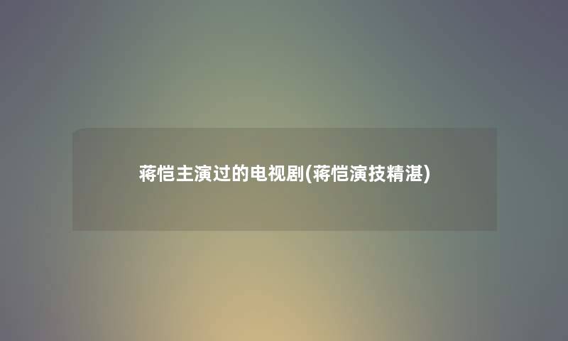 蒋恺主演过的电视剧(蒋恺演技精湛) 蒋恺主演过的电视剧(蒋恺演技精湛)