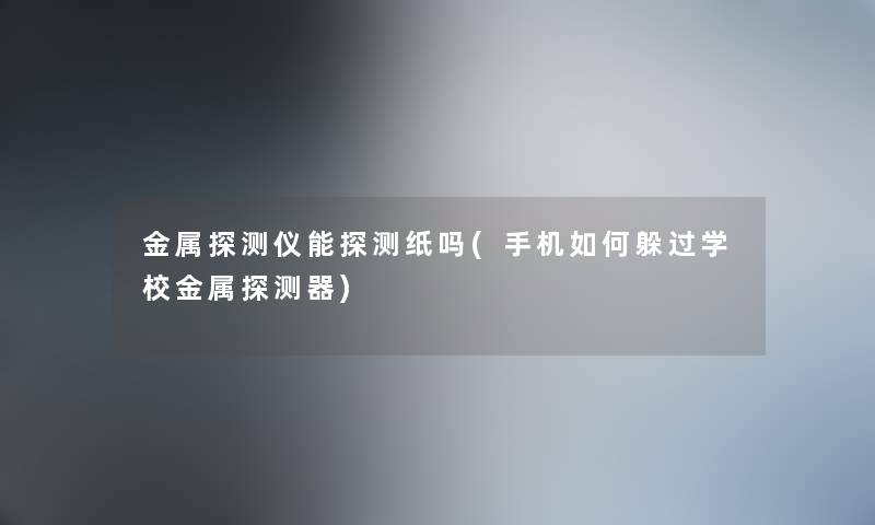 金属探测仪能探测纸吗(手机如何躲过学校金属探测器) 金属探测仪能探测纸吗(手机如何躲过学校金属探测器)