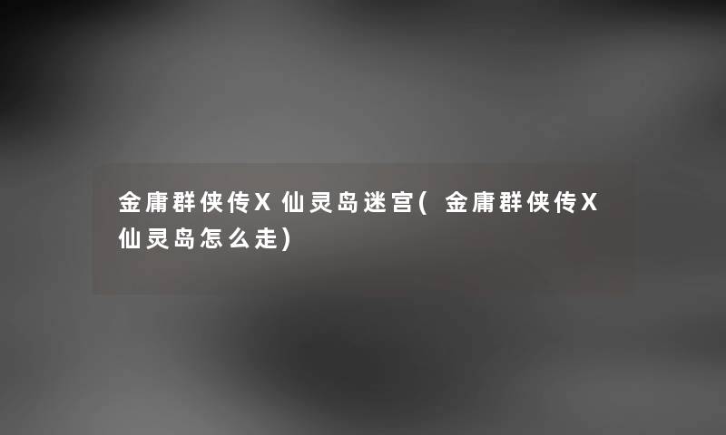 金庸群侠传X仙灵岛迷宫(金庸群侠传X仙灵岛怎么走) 金庸群侠传X仙灵岛迷宫(金庸群侠传X仙灵岛怎么走)