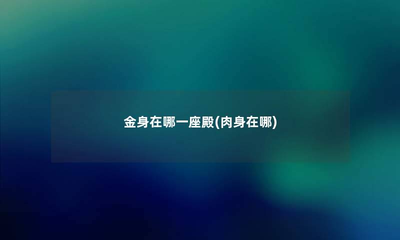 金身在哪一座殿(肉身在哪) 金身在哪一座殿(肉身在哪)
