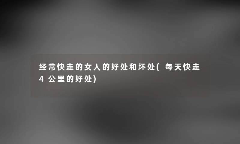 经常快走的女人的好处和坏处(每天快走4公里的好处)