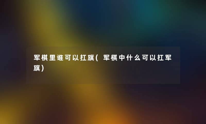 军棋里谁可以扛旗(军棋中什么可以扛军旗) 军棋里谁可以扛旗(军棋中什么可以扛军旗)