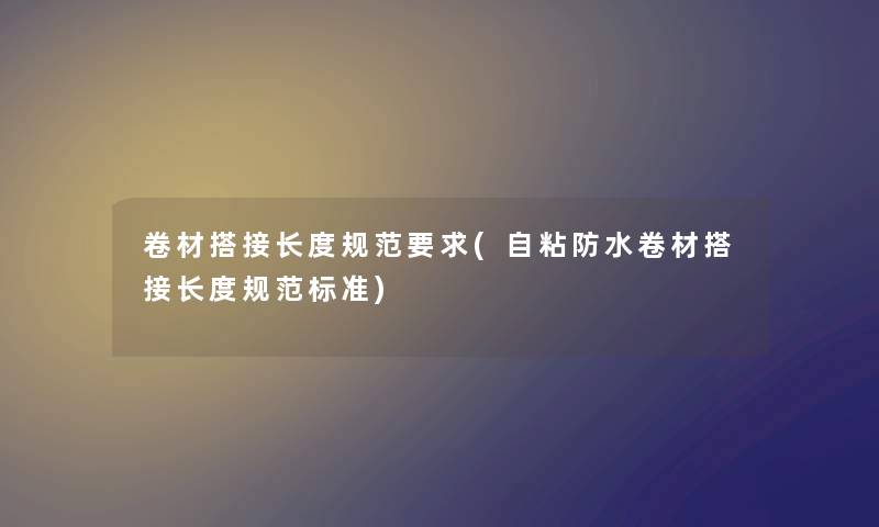 卷材搭接长度规范要求(自粘防水卷材搭接长度规范标准)