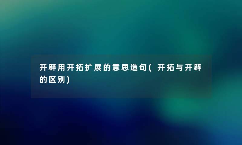 开辟用开拓扩展的意思造句(开拓与开辟的区别) 开辟用开拓扩展的意思造句(开拓与开辟的区别)