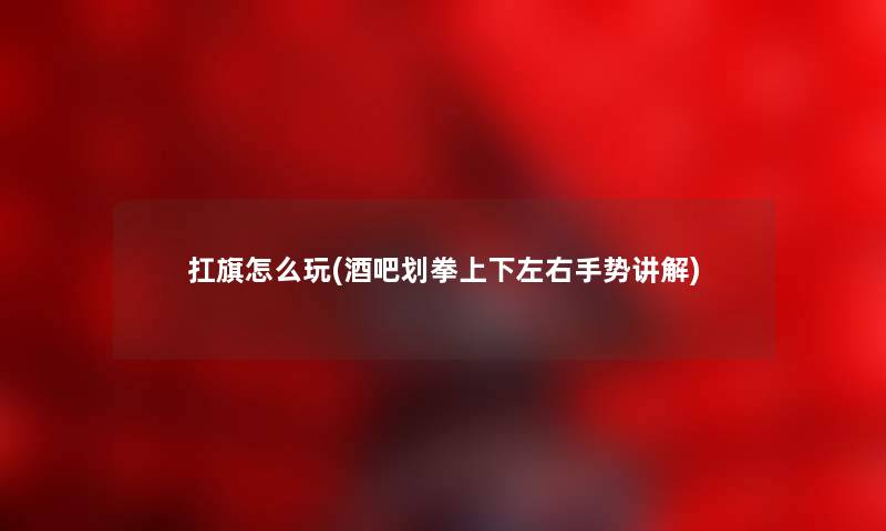 扛旗怎么玩(酒吧划拳上下左右手势讲解) 扛旗怎么玩(酒吧划拳上下左右手势讲解)