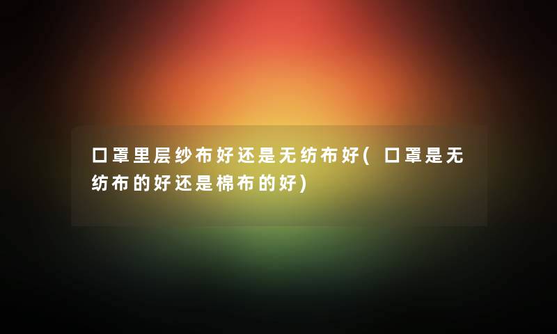口罩里层纱布好还是无纺布好(口罩是无纺布的好还是棉布的好) 口罩里层纱布好还是无纺布好(口罩是无纺布的好还是棉布的好)