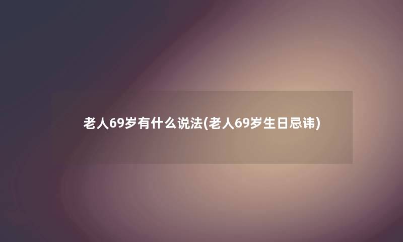 老人69岁有什么说法(老人69岁生日忌讳) 老人69岁有什么说法(老人69岁生日忌讳)