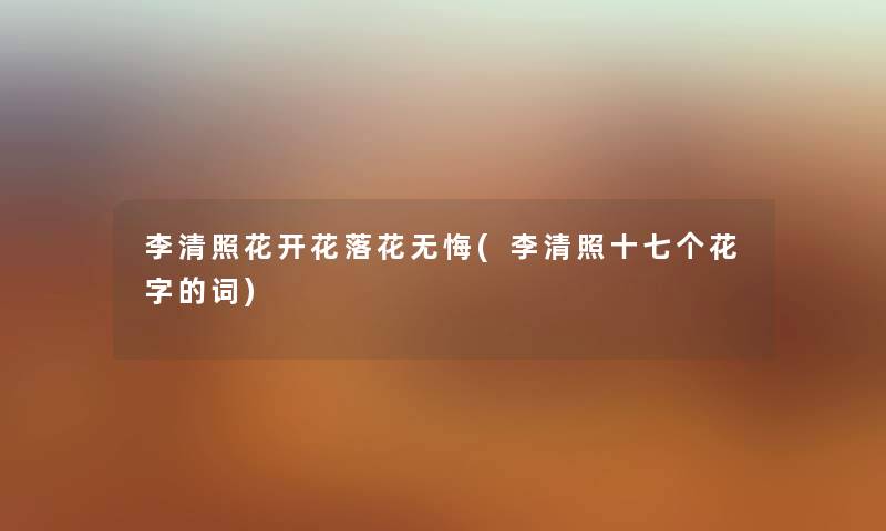 李清照花开花落花无悔(李清照十七个花字的词) 李清照花开花落花无悔(李清照十七个花字的词)