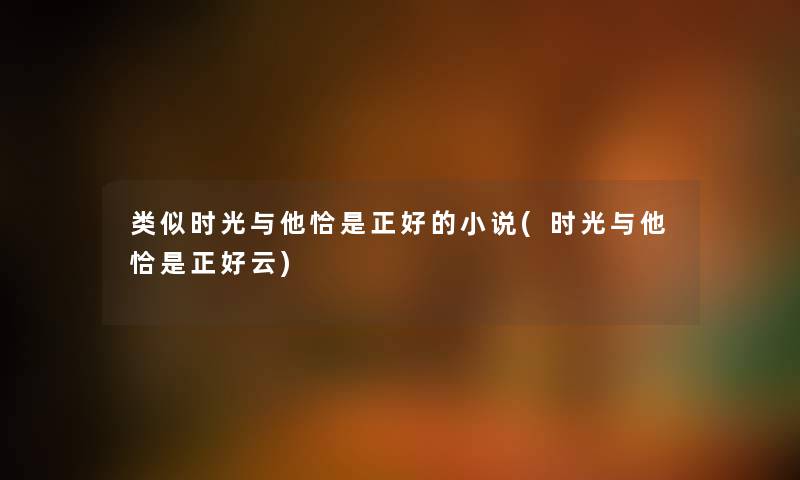 类似时光与他恰是正好的小说(时光与他恰是正好云) 类似时光与他恰是正好的小说(时光与他恰是正好云)