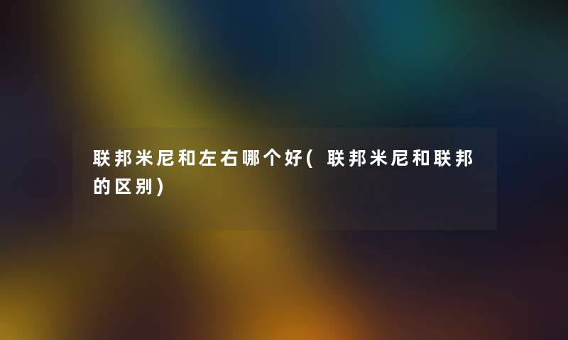 联邦米尼和左右哪个好(联邦米尼和联邦的区别) 联邦米尼和左右哪个好(联邦米尼和联邦的区别)