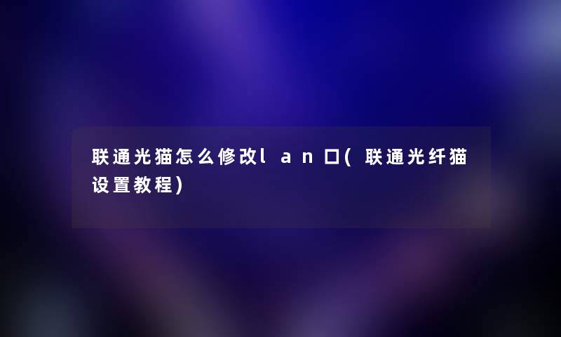 联通光猫怎么修改lan口(联通光纤猫设置教程) 联通光猫怎么修改lan口(联通光纤猫设置教程)