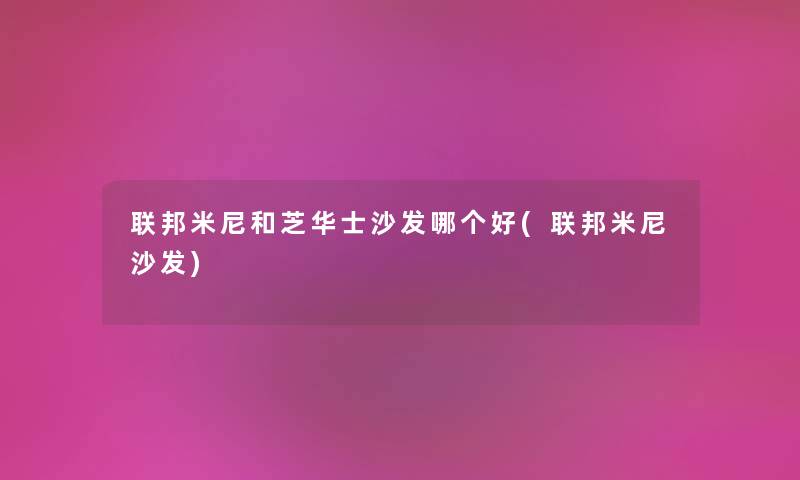 联邦米尼和芝华士沙发哪个好(联邦米尼沙发) 联邦米尼和芝华士沙发哪个好(联邦米尼沙发)