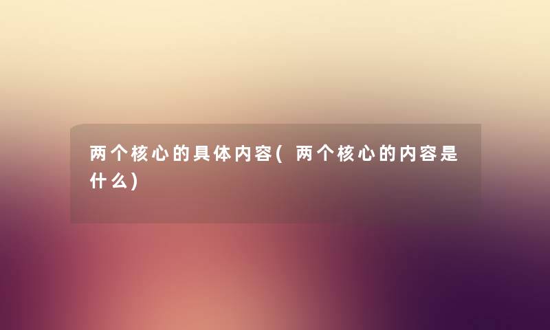 两个核心的具体内容(两个核心的内容是什么) 两个核心的具体内容(两个核心的内容是什么)