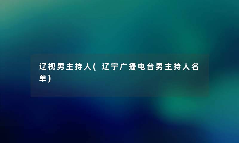 辽视男主持人(辽宁广播电台男主持人名单) 辽视男主持人(辽宁广播电台男主持人名单)
