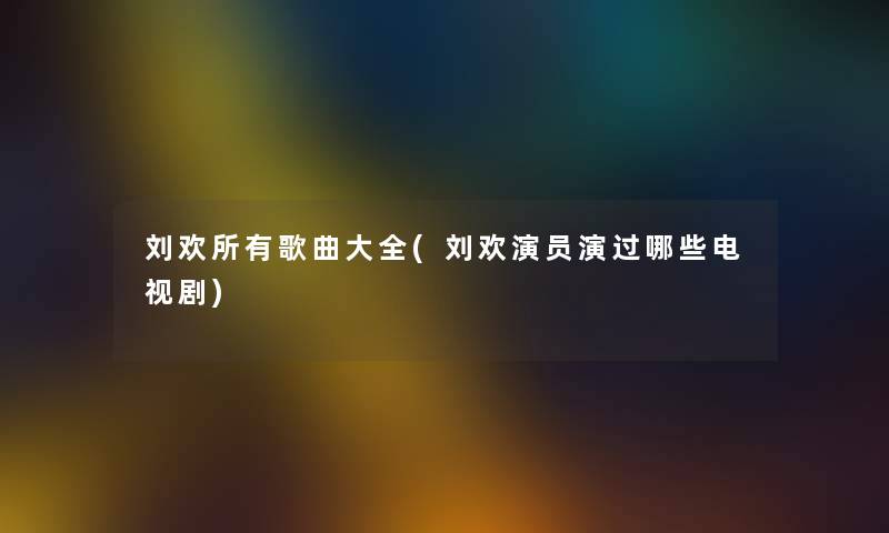 刘欢所有歌曲大全(刘欢演员演过哪些电视剧) 刘欢所有歌曲大全(刘欢演员演过哪些电视剧)