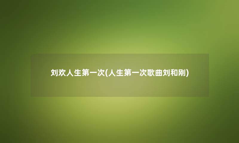 刘欢人生第一次(人生第一次歌曲刘和刚) 刘欢人生第一次(人生第一次歌曲刘和刚)