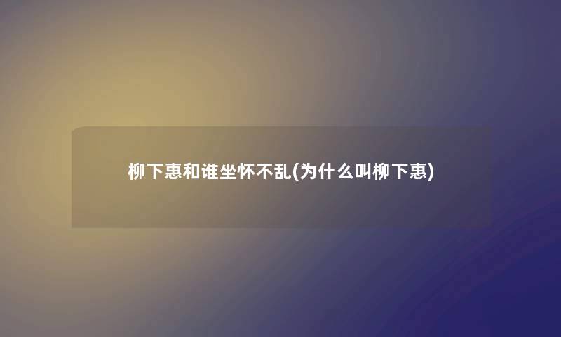 柳下惠和谁坐怀不乱(为什么叫柳下惠) 柳下惠和谁坐怀不乱(为什么叫柳下惠)