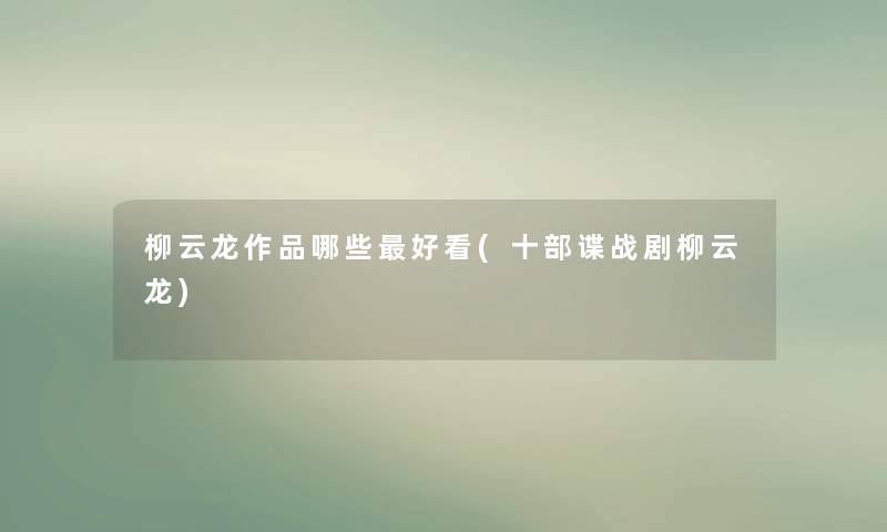 柳云龙作品哪些好看(十部谍战剧柳云龙) 柳云龙作品哪些好看(十部谍战剧柳云龙)