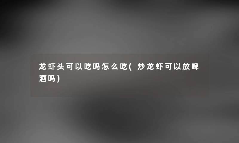 龙虾头可以吃吗怎么吃(炒龙虾可以放啤酒吗)