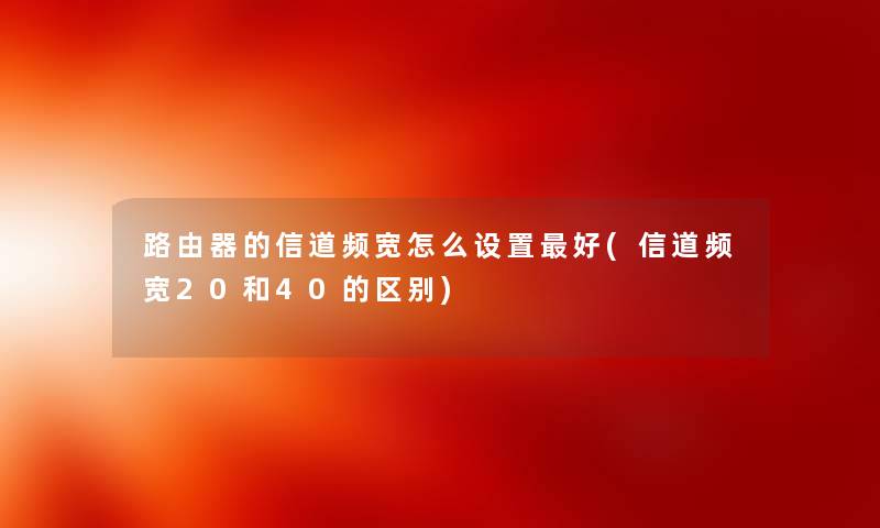 路由器的信道频宽怎么设置好(信道频宽20和40的区别) 路由器的信道频宽怎么设置好(信道频宽20和40的区别)