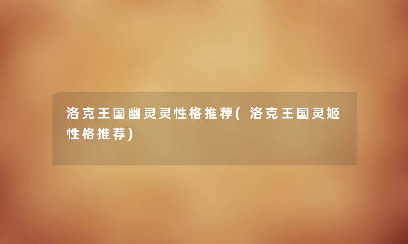 洛克王国幽灵灵性格推荐(洛克王国灵姬性格推荐) 洛克王国幽灵灵性格推荐(洛克王国灵姬性格推荐)