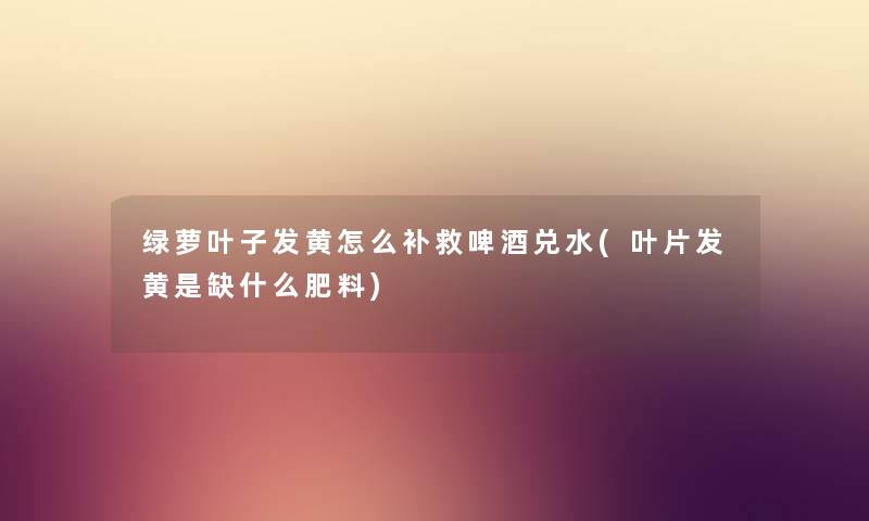 绿萝叶子发黄怎么补救啤酒兑水(叶片发黄是缺什么肥料) 绿萝叶子发黄怎么补救啤酒兑水(叶片发黄是缺什么肥料)