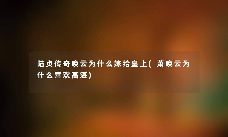 陆贞传奇唤云为什么嫁给皇上(萧唤云为什么喜欢高湛) 陆贞传奇唤云为什么嫁给皇上(萧唤云为什么喜欢高湛)