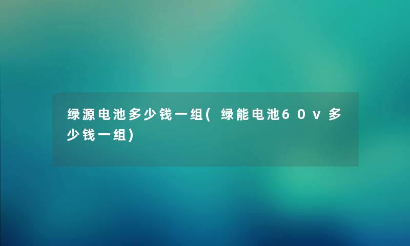 绿源电池多少钱一组(绿能电池60v多少钱一组) 绿源电池多少钱一组(绿能电池60v多少钱一组)
