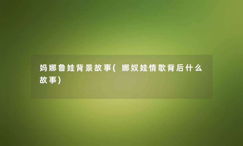 妈娜鲁娃故事(娜奴娃情歌背后什么故事) 妈娜鲁娃故事(娜奴娃情歌背后什么故事)