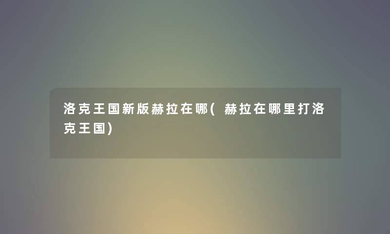 洛克王国新版赫拉在哪(赫拉在哪里打洛克王国) 洛克王国新版赫拉在哪(赫拉在哪里打洛克王国)