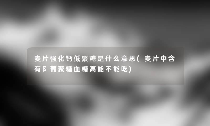 麦片强化钙低聚糖是什么意思(麦片中含有阝葡聚糖血糖高能不能吃) 麦片强化钙低聚糖是什么意思(麦片中含有阝葡聚糖血糖高能不能吃)