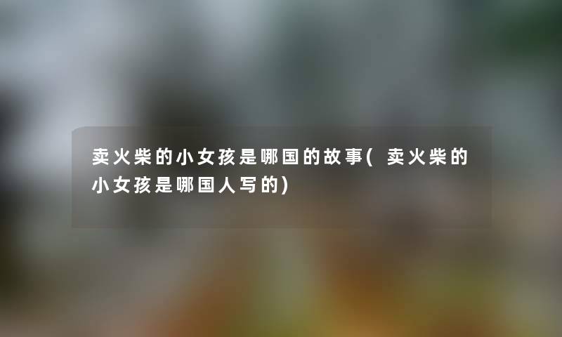 卖火柴的小女孩是哪国的故事(卖火柴的小女孩是哪国人写的)